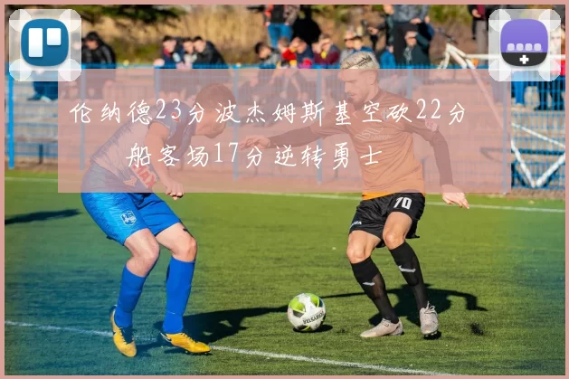 伦纳德23分波杰姆斯基空砍22分 快船客场17分逆转勇士