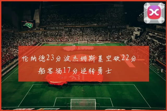 伦纳德23分波杰姆斯基空砍22分 快船客场17分逆转勇士