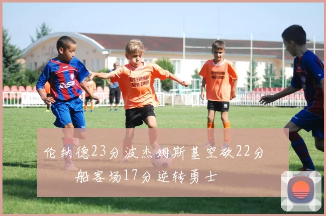 伦纳德23分波杰姆斯基空砍22分 快船客场17分逆转勇士