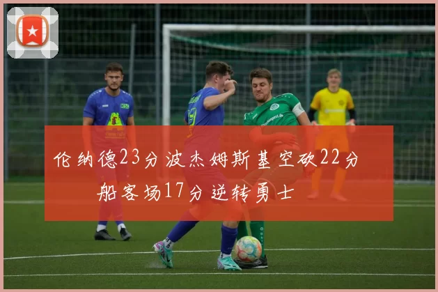 伦纳德23分波杰姆斯基空砍22分 快船客场17分逆转勇士