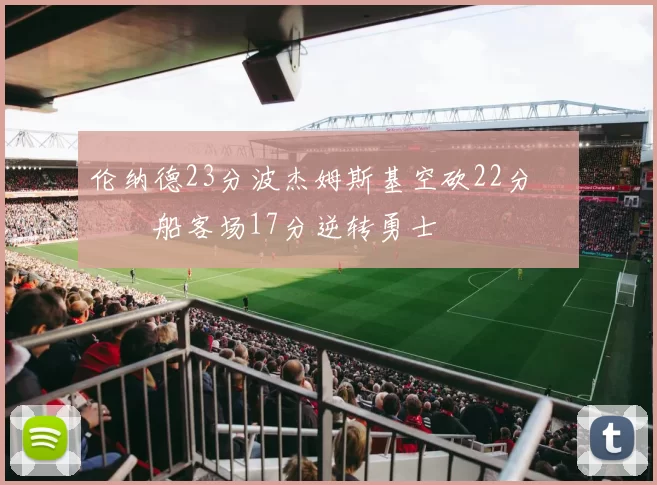 伦纳德23分波杰姆斯基空砍22分 快船客场17分逆转勇士