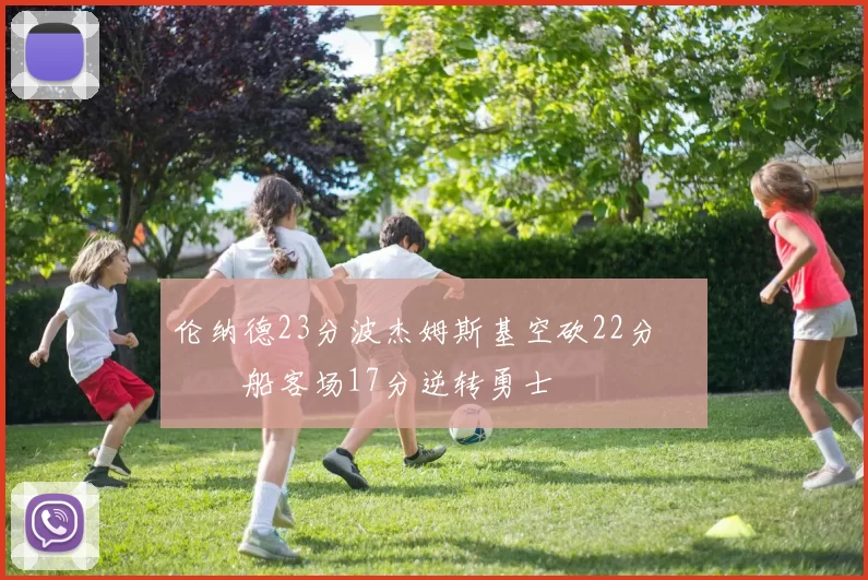 伦纳德23分波杰姆斯基空砍22分 快船客场17分逆转勇士