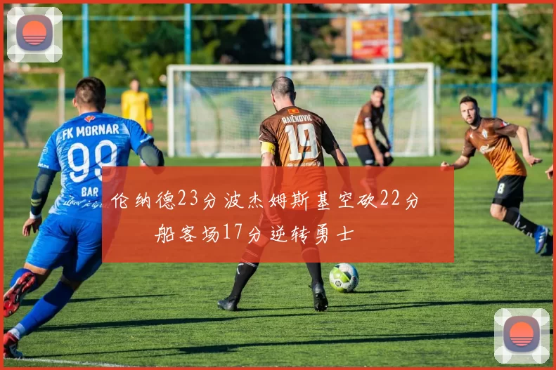 伦纳德23分波杰姆斯基空砍22分 快船客场17分逆转勇士