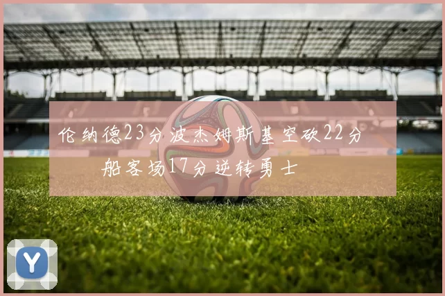 伦纳德23分波杰姆斯基空砍22分 快船客场17分逆转勇士