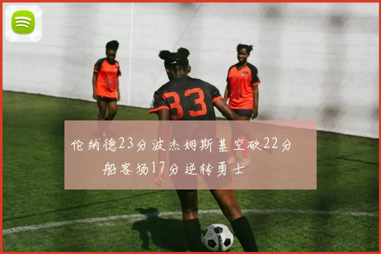 伦纳德23分波杰姆斯基空砍22分 快船客场17分逆转勇士