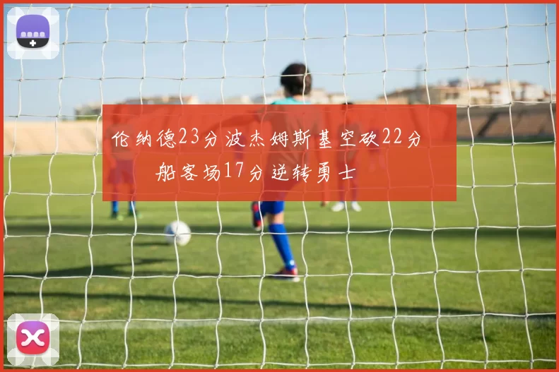 伦纳德23分波杰姆斯基空砍22分 快船客场17分逆转勇士