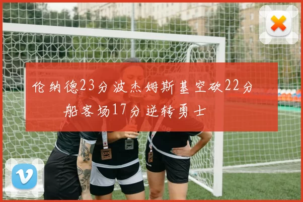 伦纳德23分波杰姆斯基空砍22分 快船客场17分逆转勇士