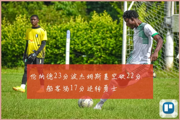 伦纳德23分波杰姆斯基空砍22分 快船客场17分逆转勇士