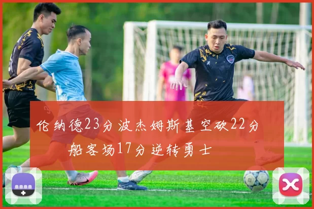 伦纳德23分波杰姆斯基空砍22分 快船客场17分逆转勇士