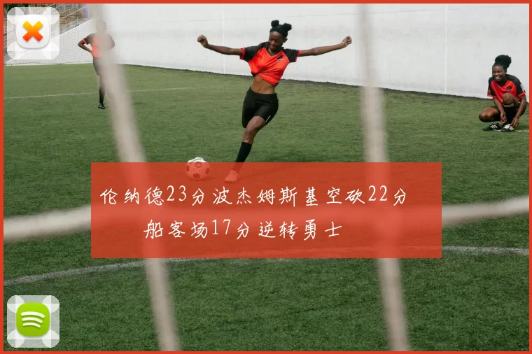 伦纳德23分波杰姆斯基空砍22分 快船客场17分逆转勇士