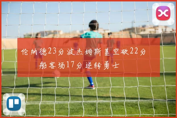 伦纳德23分波杰姆斯基空砍22分 快船客场17分逆转勇士