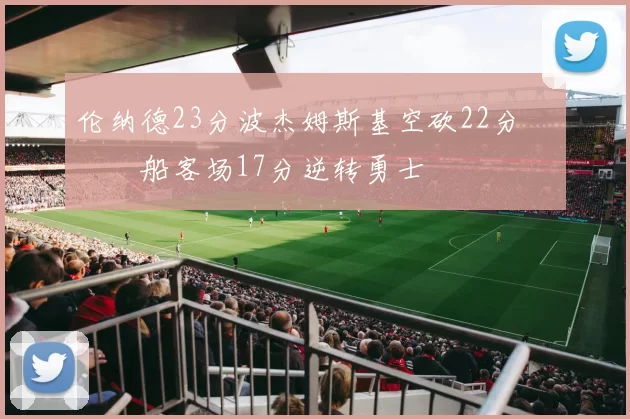 伦纳德23分波杰姆斯基空砍22分 快船客场17分逆转勇士