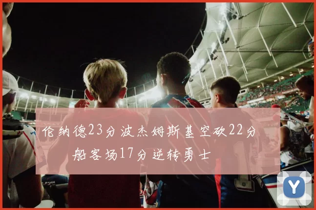 伦纳德23分波杰姆斯基空砍22分 快船客场17分逆转勇士