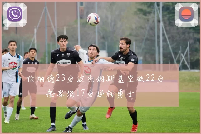 伦纳德23分波杰姆斯基空砍22分 快船客场17分逆转勇士