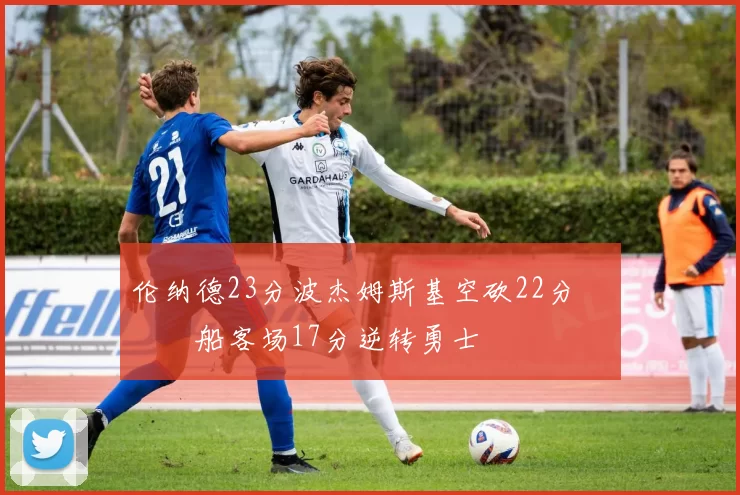 伦纳德23分波杰姆斯基空砍22分 快船客场17分逆转勇士