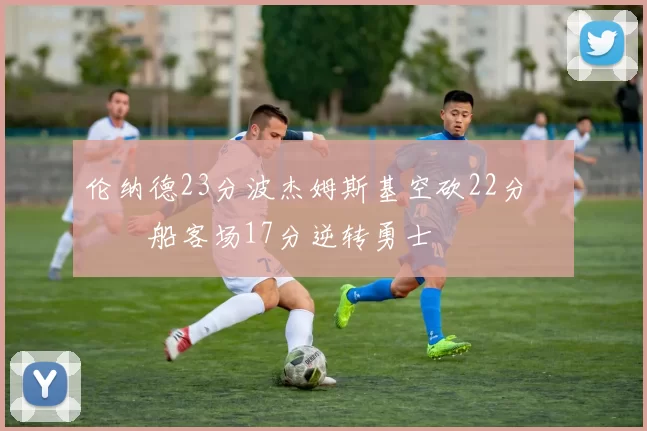 伦纳德23分波杰姆斯基空砍22分 快船客场17分逆转勇士