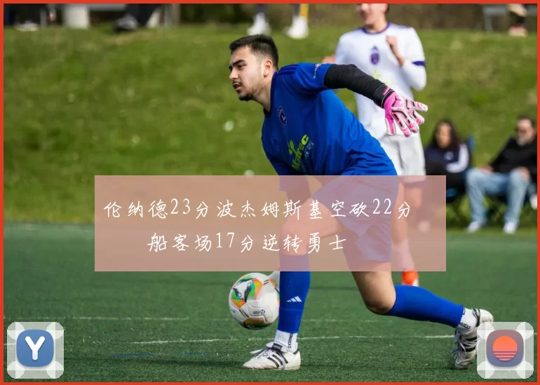 伦纳德23分波杰姆斯基空砍22分 快船客场17分逆转勇士