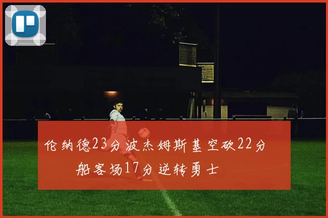 伦纳德23分波杰姆斯基空砍22分 快船客场17分逆转勇士