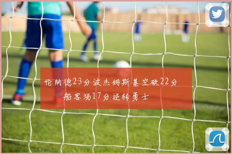 伦纳德23分波杰姆斯基空砍22分 快船客场17分逆转勇士
