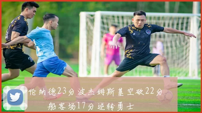 伦纳德23分波杰姆斯基空砍22分 快船客场17分逆转勇士