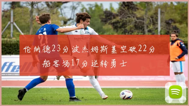 伦纳德23分波杰姆斯基空砍22分 快船客场17分逆转勇士