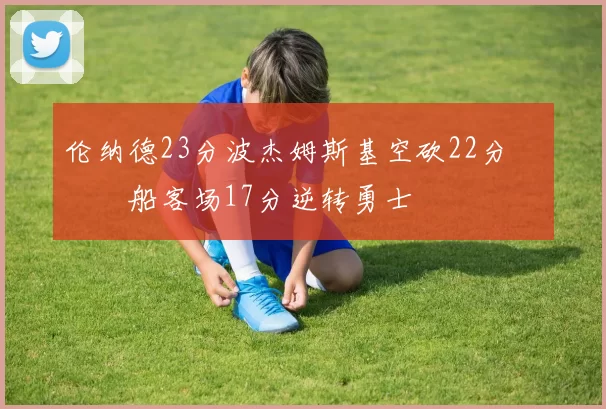 伦纳德23分波杰姆斯基空砍22分 快船客场17分逆转勇士