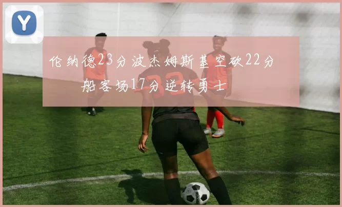 伦纳德23分波杰姆斯基空砍22分 快船客场17分逆转勇士