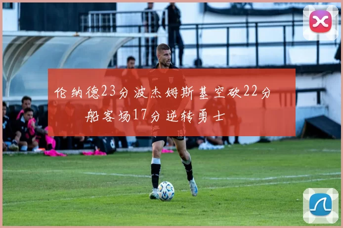 伦纳德23分波杰姆斯基空砍22分 快船客场17分逆转勇士