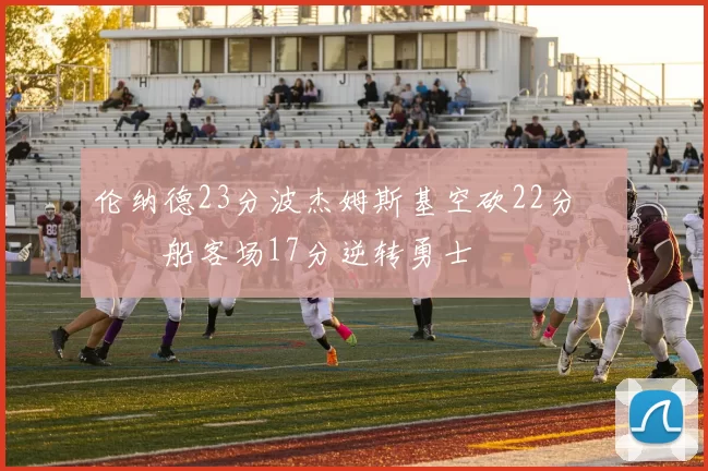 伦纳德23分波杰姆斯基空砍22分 快船客场17分逆转勇士