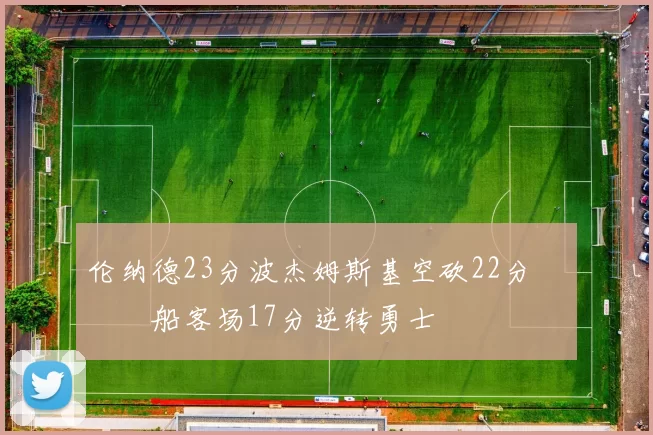 伦纳德23分波杰姆斯基空砍22分 快船客场17分逆转勇士