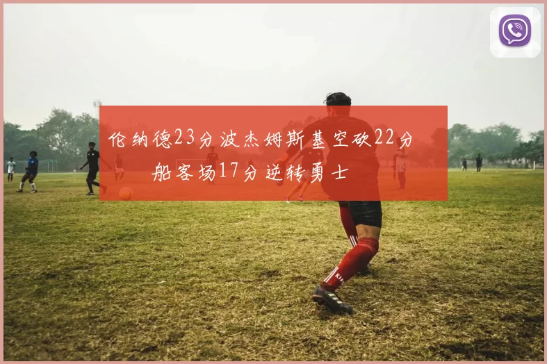 伦纳德23分波杰姆斯基空砍22分 快船客场17分逆转勇士