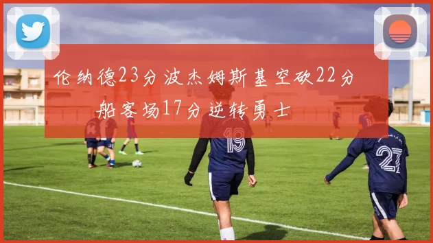 伦纳德23分波杰姆斯基空砍22分 快船客场17分逆转勇士