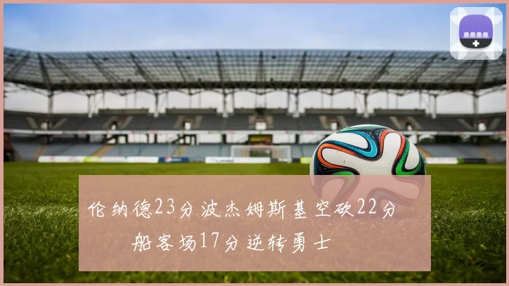伦纳德23分波杰姆斯基空砍22分 快船客场17分逆转勇士