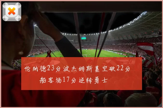 伦纳德23分波杰姆斯基空砍22分 快船客场17分逆转勇士