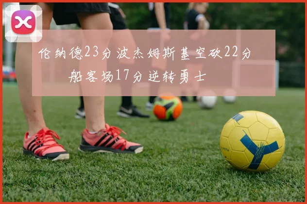 伦纳德23分波杰姆斯基空砍22分 快船客场17分逆转勇士