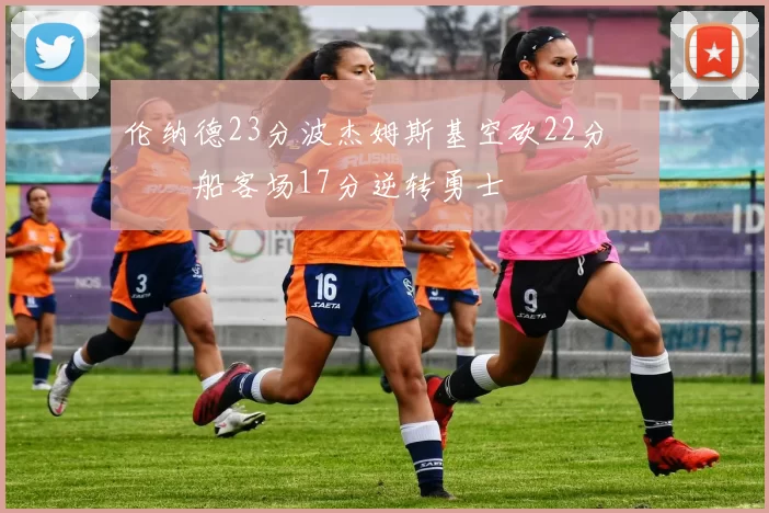 伦纳德23分波杰姆斯基空砍22分 快船客场17分逆转勇士