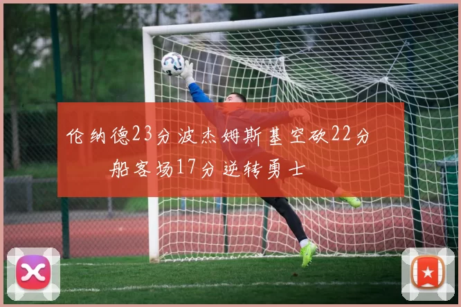 伦纳德23分波杰姆斯基空砍22分 快船客场17分逆转勇士