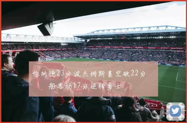 伦纳德23分波杰姆斯基空砍22分 快船客场17分逆转勇士