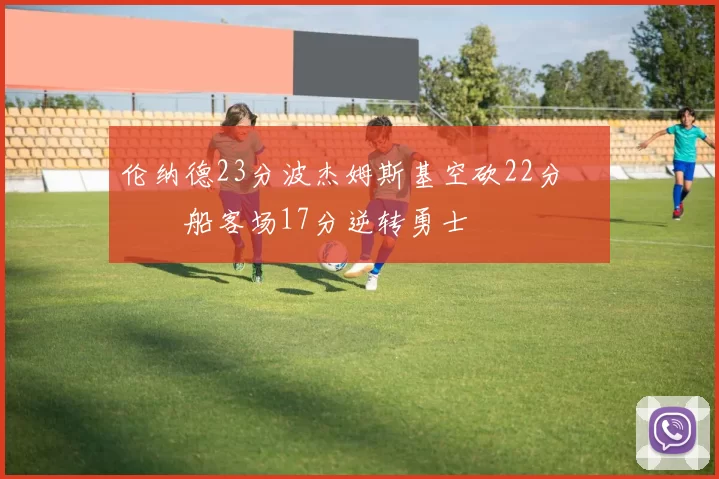 伦纳德23分波杰姆斯基空砍22分 快船客场17分逆转勇士