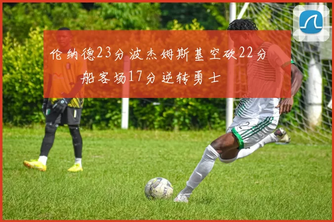 伦纳德23分波杰姆斯基空砍22分 快船客场17分逆转勇士