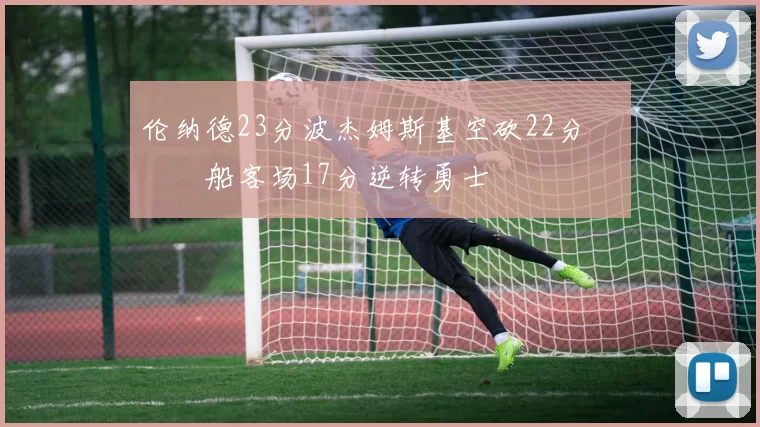伦纳德23分波杰姆斯基空砍22分 快船客场17分逆转勇士