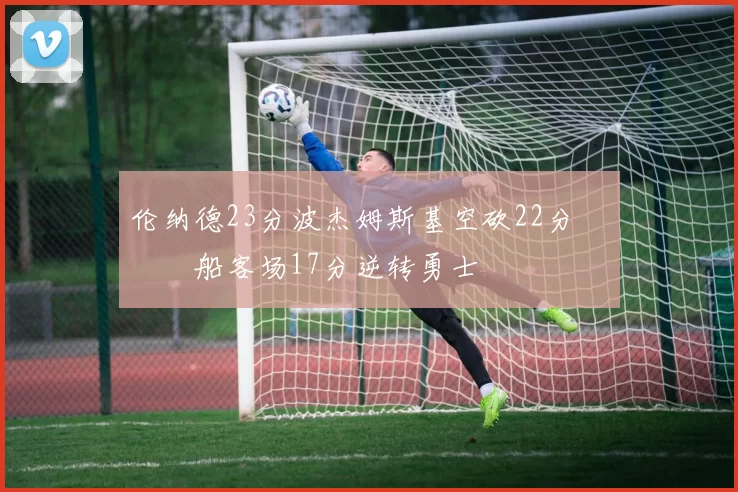 伦纳德23分波杰姆斯基空砍22分 快船客场17分逆转勇士