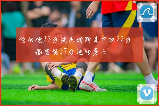 伦纳德23分波杰姆斯基空砍22分 快船客场17分逆转勇士