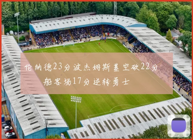 伦纳德23分波杰姆斯基空砍22分 快船客场17分逆转勇士