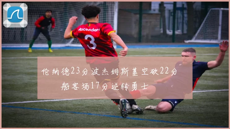 伦纳德23分波杰姆斯基空砍22分 快船客场17分逆转勇士