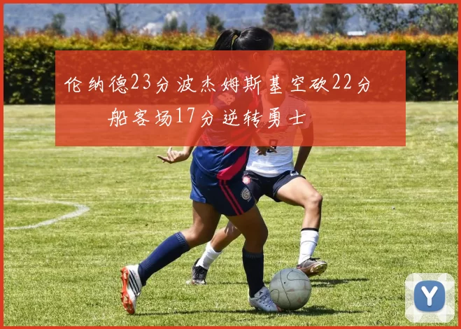 伦纳德23分波杰姆斯基空砍22分 快船客场17分逆转勇士