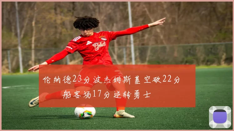 伦纳德23分波杰姆斯基空砍22分 快船客场17分逆转勇士