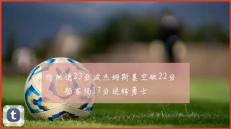 伦纳德23分波杰姆斯基空砍22分 快船客场17分逆转勇士