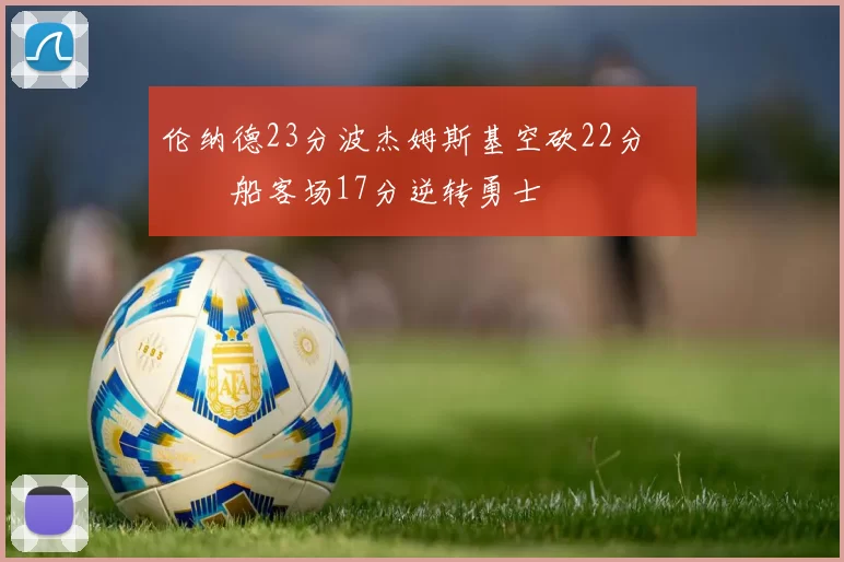 伦纳德23分波杰姆斯基空砍22分 快船客场17分逆转勇士
