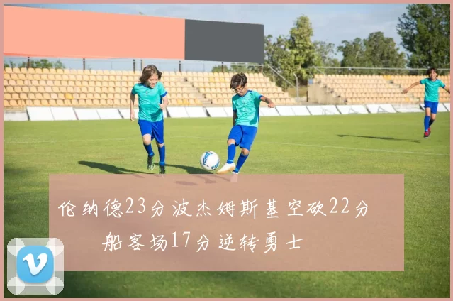 伦纳德23分波杰姆斯基空砍22分 快船客场17分逆转勇士